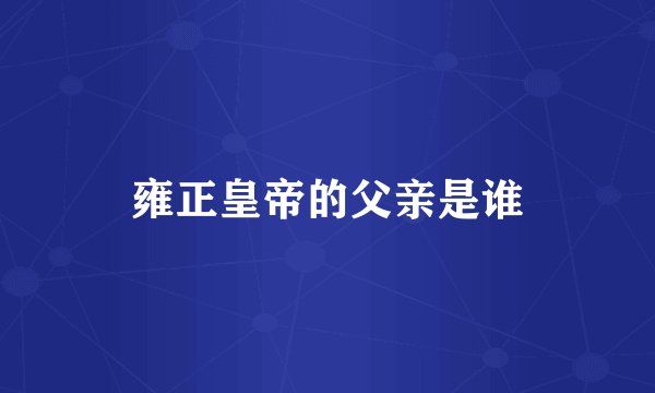 雍正皇帝的父亲是谁