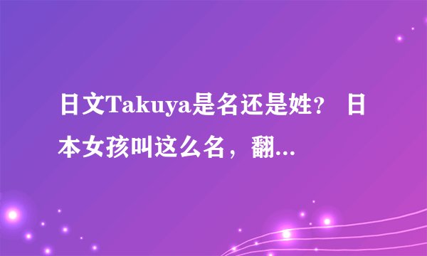 日文Takuya是名还是姓？ 日本女孩叫这么名，翻译成中文是什么。