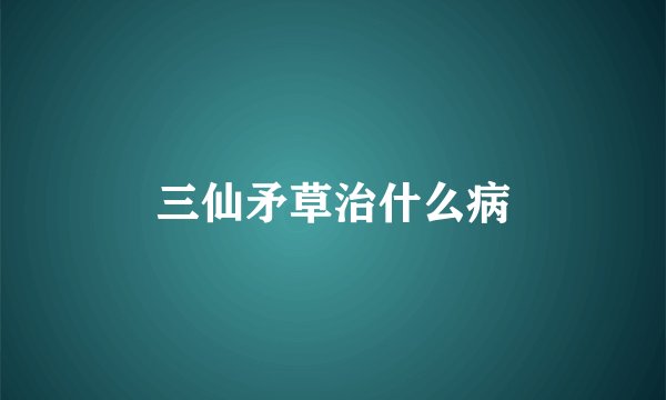 三仙矛草治什么病