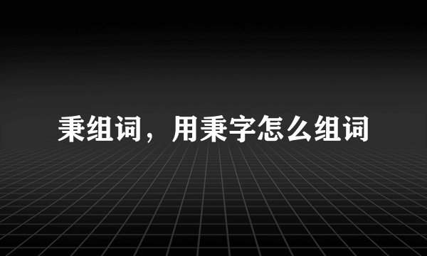 秉组词，用秉字怎么组词