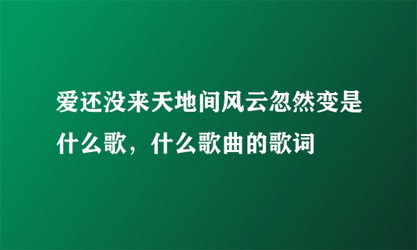 爱还没来天地间风云忽然变是什么歌，什么歌曲的歌词