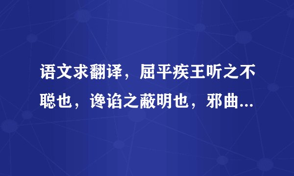 语文求翻译，屈平疾王听之不聪也，谗谄之蔽明也，邪曲之害公也，方正之不容也，故忧愁幽思而作《离骚》。