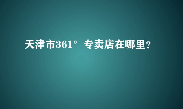天津市361°专卖店在哪里？