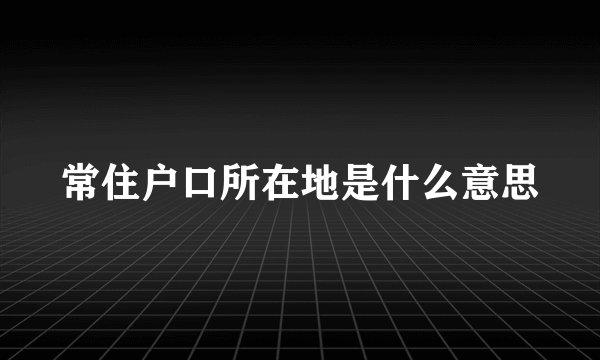 常住户口所在地是什么意思