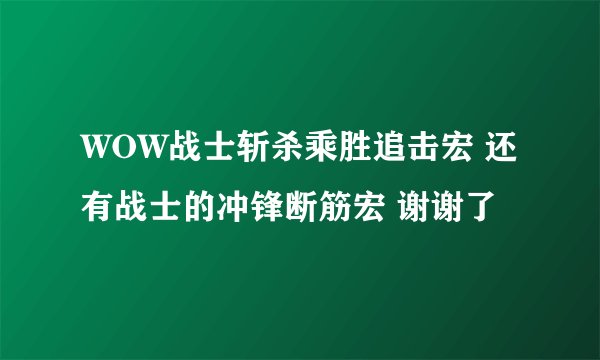 WOW战士斩杀乘胜追击宏 还有战士的冲锋断筋宏 谢谢了
