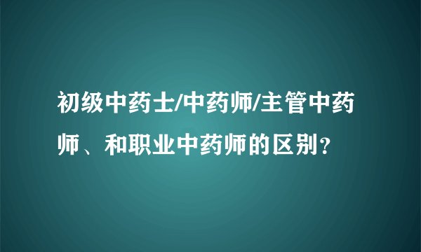 初级中药士/中药师/主管中药师、和职业中药师的区别？