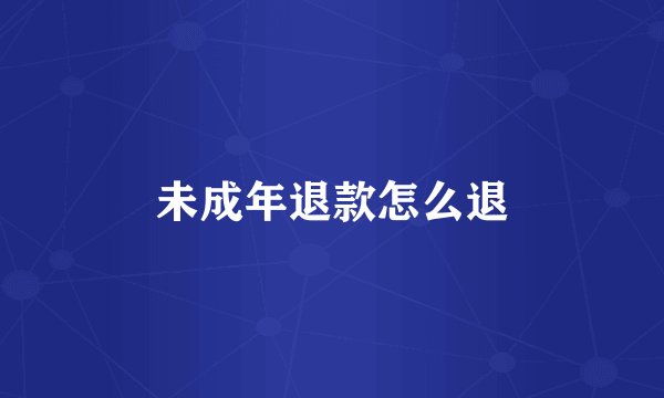 未成年退款怎么退