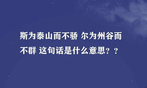 斯为泰山而不骄 尔为州谷而不群 这句话是什么意思？？