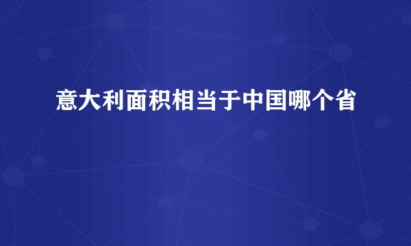 意大利面积相当于中国哪个省