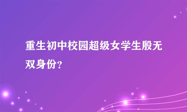 重生初中校园超级女学生殷无双身份？
