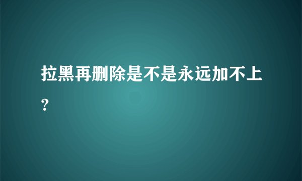 拉黑再删除是不是永远加不上？