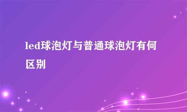 led球泡灯与普通球泡灯有何区别