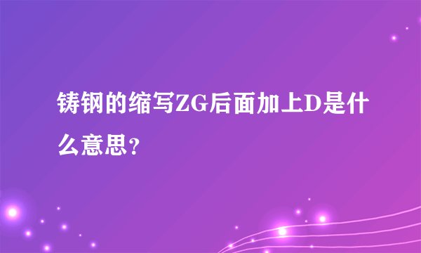 铸钢的缩写ZG后面加上D是什么意思？