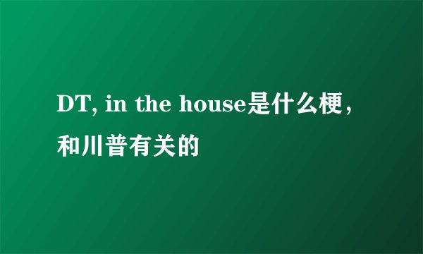 DT, in the house是什么梗，和川普有关的