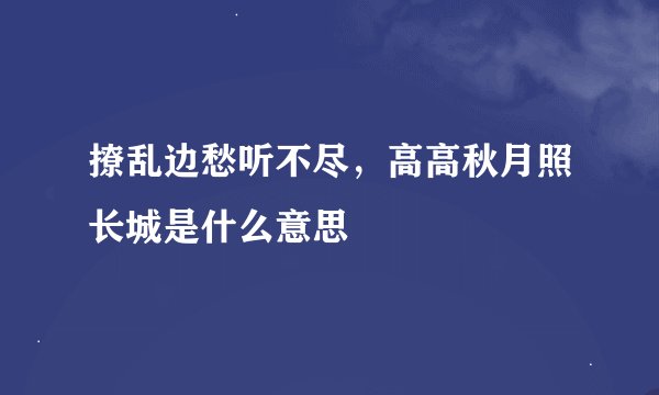 撩乱边愁听不尽，高高秋月照长城是什么意思