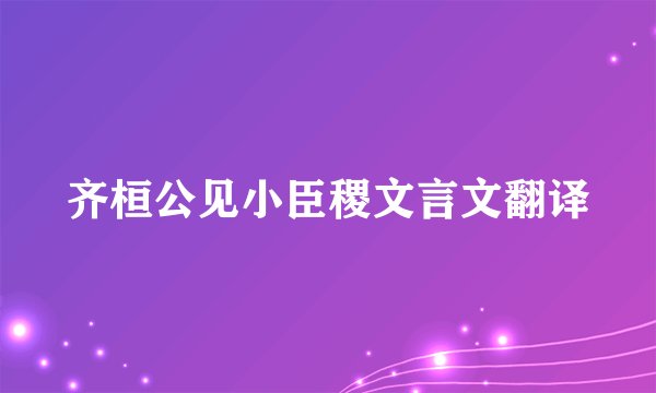 齐桓公见小臣稷文言文翻译