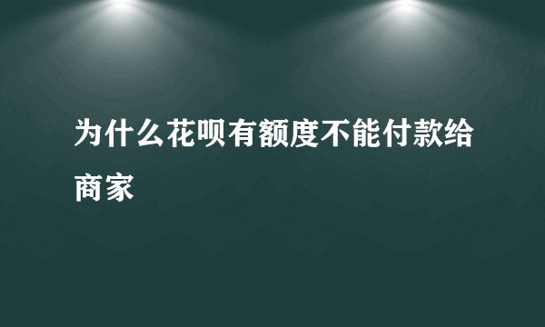 为什么花呗有额度不能付款给商家