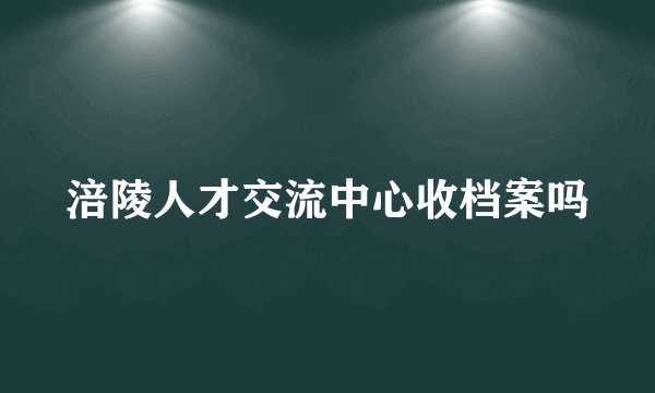 涪陵人才交流中心收档案吗