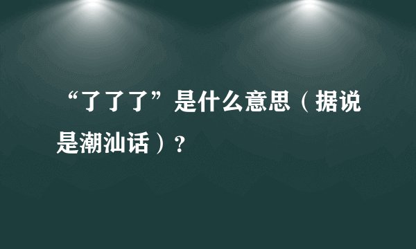 “了了了”是什么意思（据说是潮汕话）？