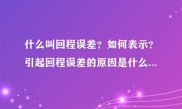 什么叫回程误差？如何表示？引起回程误差的原因是什么？与重复性误差有何区别
