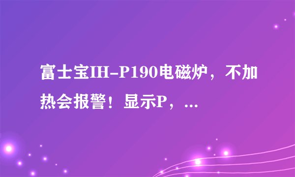 富士宝IH-P190电磁炉，不加热会报警！显示P，不到一分钟停止工作但不关机,有显示所有按键没用