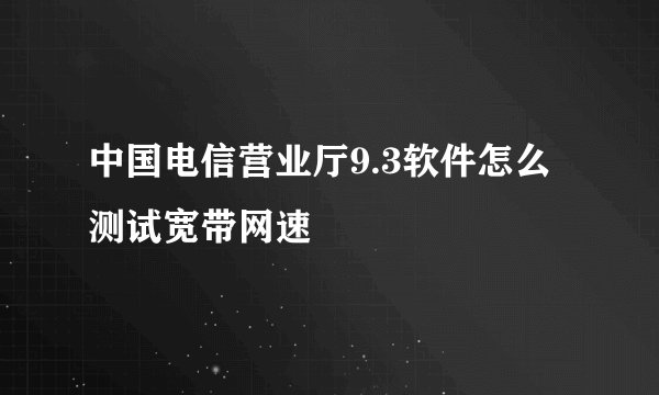 中国电信营业厅9.3软件怎么测试宽带网速