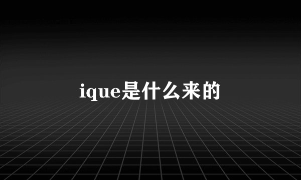 ique是什么来的