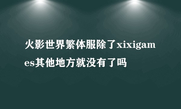 火影世界繁体服除了xixigames其他地方就没有了吗