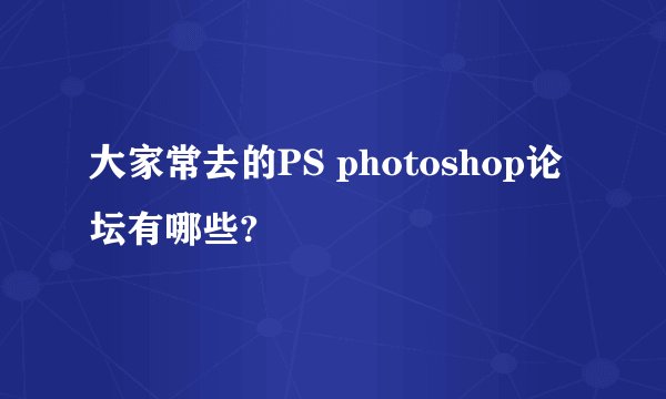 大家常去的PS photoshop论坛有哪些?