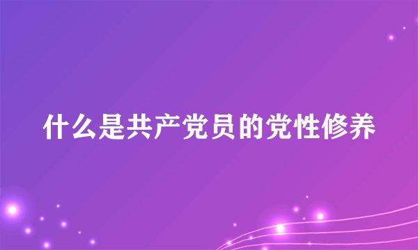什么是共产党员的党性修养