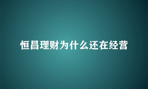 恒昌理财为什么还在经营