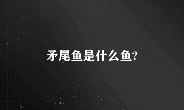 矛尾鱼是什么鱼?