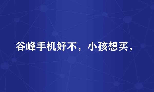 谷峰手机好不,小孩想买,