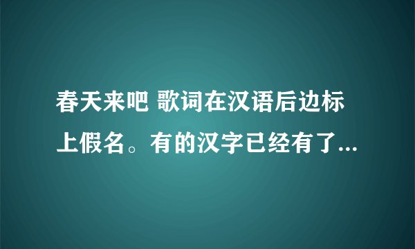 春天来吧 歌词在汉语后边标上假名。有的汉字已经有了。在没有的后边标