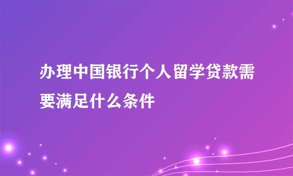 办理中国银行个人留学贷款需要满足什么条件