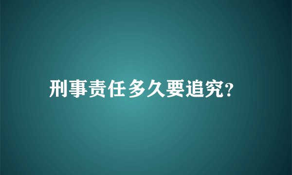 刑事责任多久要追究？