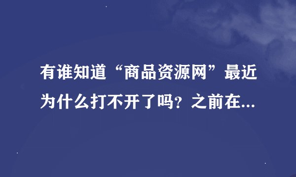 有谁知道“商品资源网”最近为什么打不开了吗？之前在里面注册了帐号做了一些推广的资料是不是就没用了？