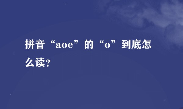 拼音“aoe”的“o”到底怎么读？