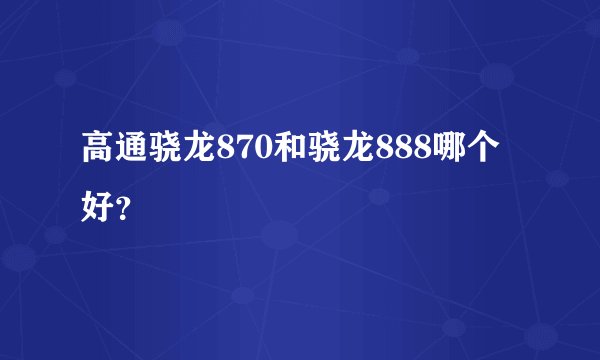 高通骁龙870和骁龙888哪个好？