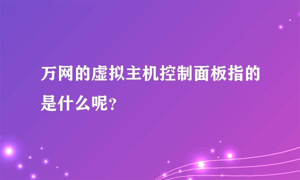 万网的虚拟主机控制面板指的是什么呢？