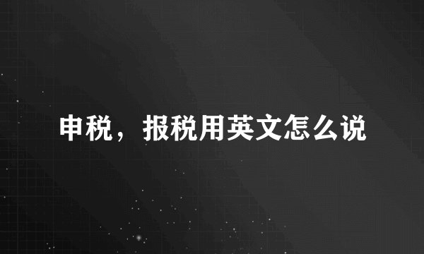 申税，报税用英文怎么说