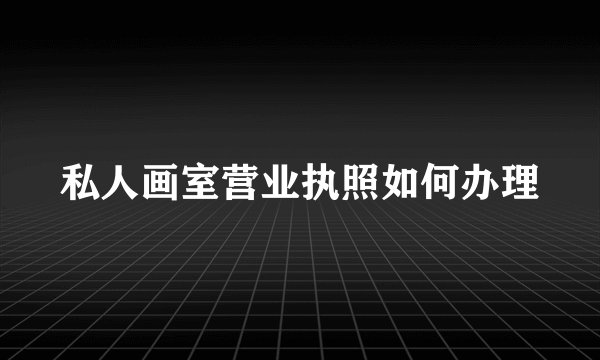 私人画室营业执照如何办理