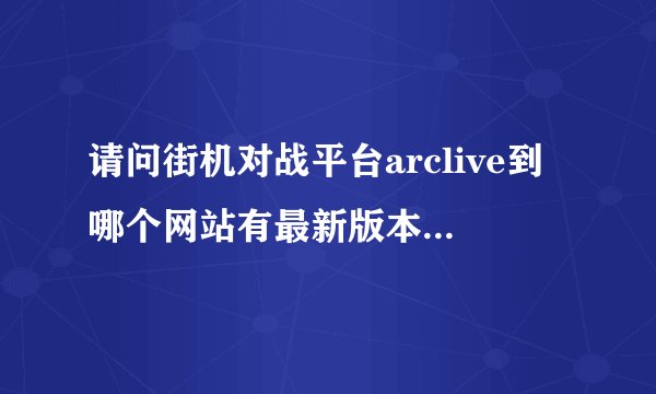 请问街机对战平台arclive到哪个网站有最新版本客户端下载？