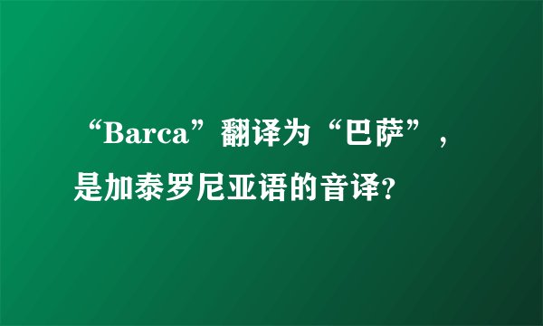 “Barca”翻译为“巴萨”，是加泰罗尼亚语的音译？