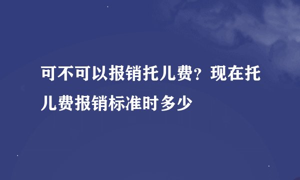 可不可以报销托儿费？现在托儿费报销标准时多少