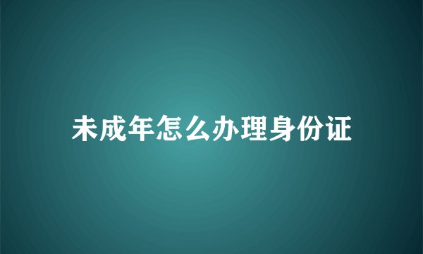 未成年怎么办理身份证