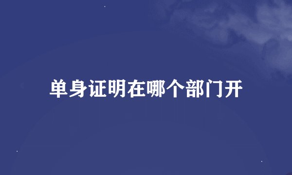 单身证明在哪个部门开