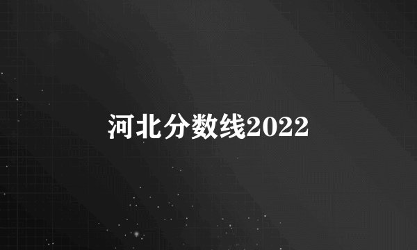 河北分数线2022