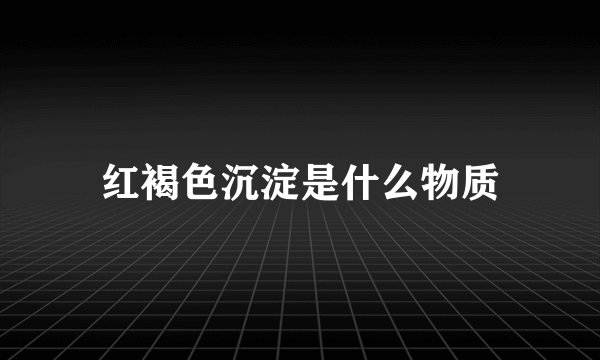 红褐色沉淀是什么物质