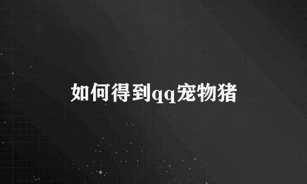 如何得到qq宠物猪